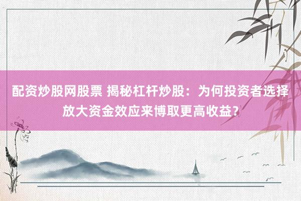 配资炒股网股票 揭秘杠杆炒股：为何投资者选择放大资金效应来博取更高收益？