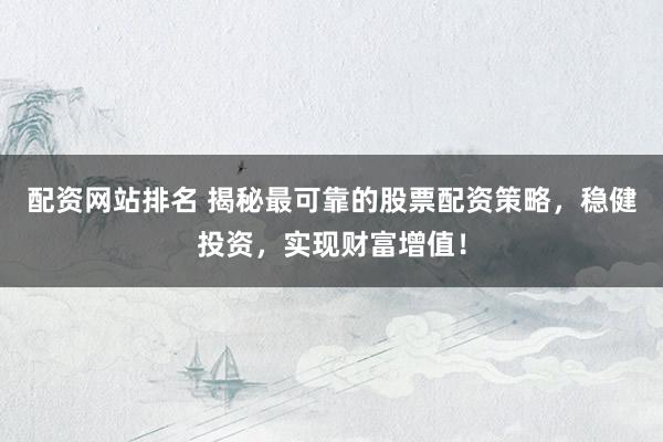 配资网站排名 揭秘最可靠的股票配资策略，稳健投资，实现财富增值！