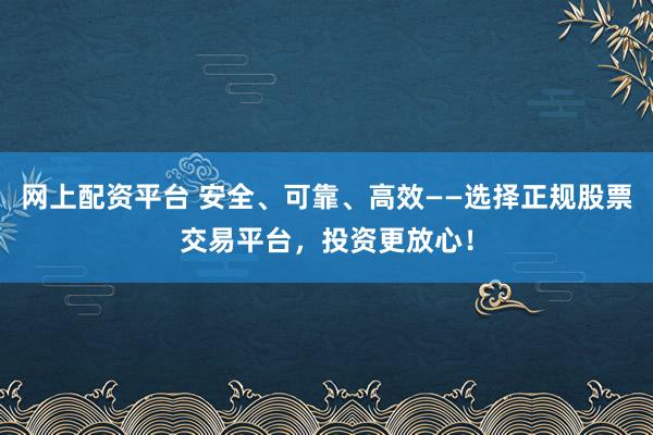 网上配资平台 安全、可靠、高效——选择正规股票交易平台，投资更放心！