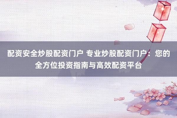配资安全炒股配资门户 专业炒股配资门户：您的全方位投资指南与高效配资平台