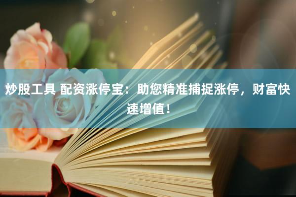 炒股工具 配资涨停宝：助您精准捕捉涨停，财富快速增值！