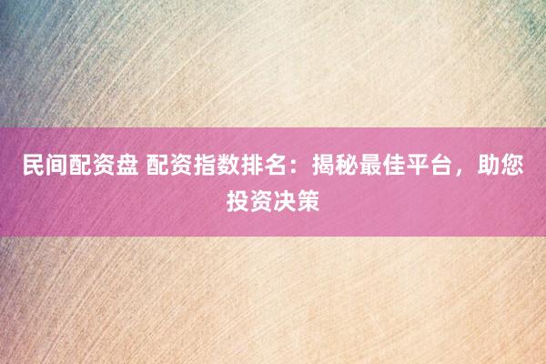 民间配资盘 配资指数排名：揭秘最佳平台，助您投资决策