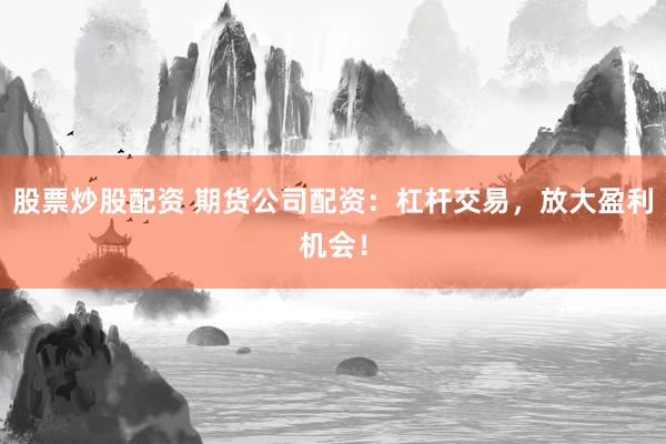 股票炒股配资 期货公司配资：杠杆交易，放大盈利机会！