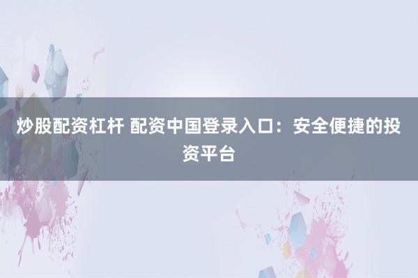 炒股配资杠杆 配资中国登录入口：安全便捷的投资平台