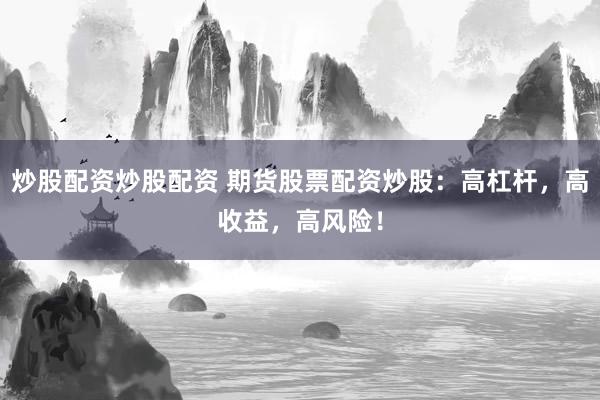 炒股配资炒股配资 期货股票配资炒股：高杠杆，高收益，高风险！