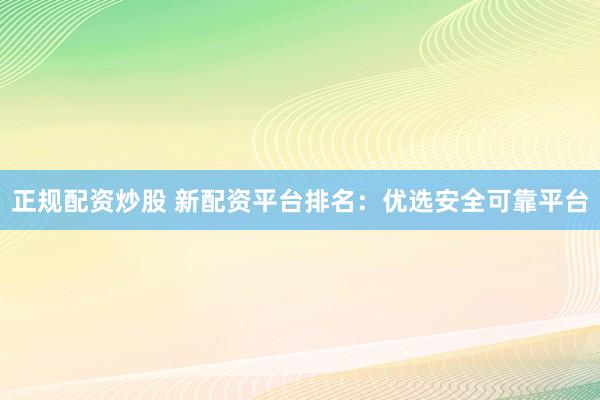 正规配资炒股 新配资平台排名：优选安全可靠平台