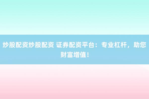 炒股配资炒股配资 证券配资平台：专业杠杆，助您财富增值！