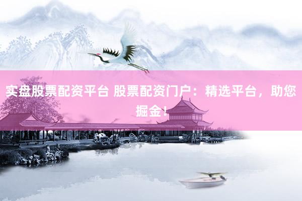 实盘股票配资平台 股票配资门户：精选平台，助您掘金！