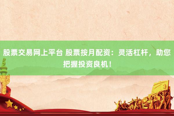 股票交易网上平台 股票按月配资：灵活杠杆，助您把握投资良机！