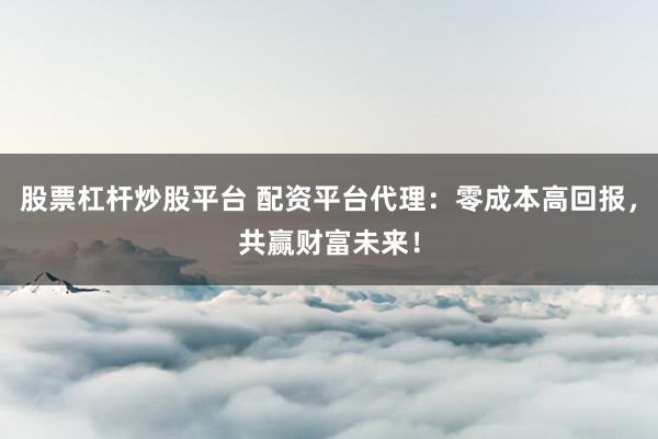 股票杠杆炒股平台 配资平台代理：零成本高回报，共赢财富未来！