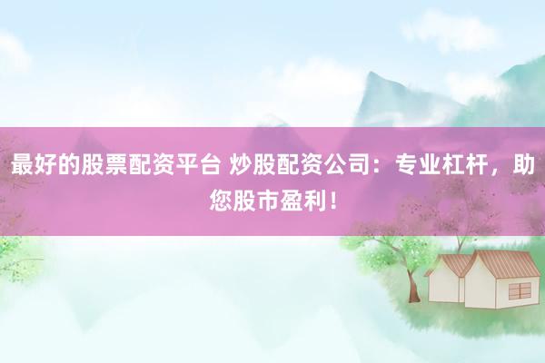 最好的股票配资平台 炒股配资公司：专业杠杆，助您股市盈利！