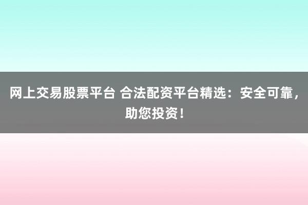 网上交易股票平台 合法配资平台精选：安全可靠，助您投资！