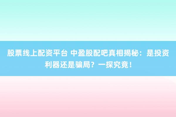 股票线上配资平台 中盈股配吧真相揭秘：是投资利器还是骗局？一探究竟！