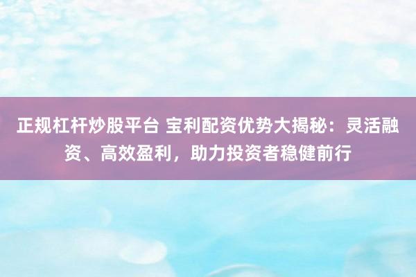 正规杠杆炒股平台 宝利配资优势大揭秘：灵活融资、高效盈利，助力投资者稳健前行