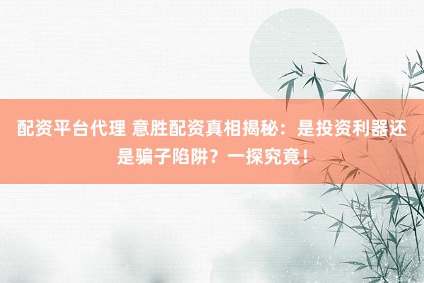 配资平台代理 意胜配资真相揭秘：是投资利器还是骗子陷阱？一探究竟！