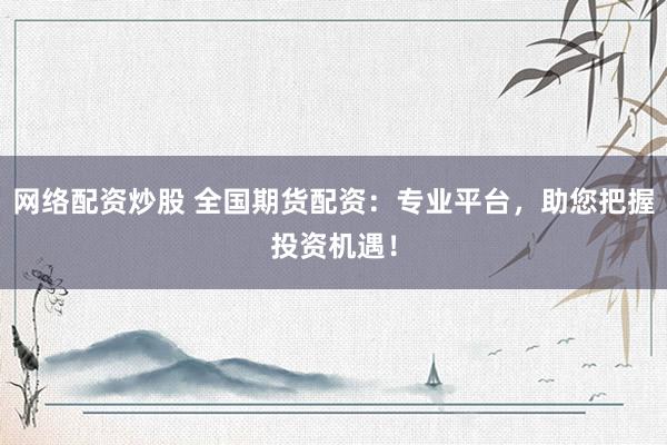 网络配资炒股 全国期货配资：专业平台，助您把握投资机遇！