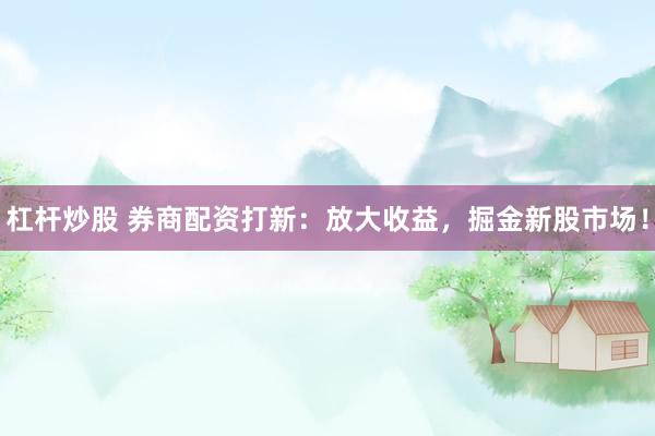 杠杆炒股 券商配资打新：放大收益，掘金新股市场！