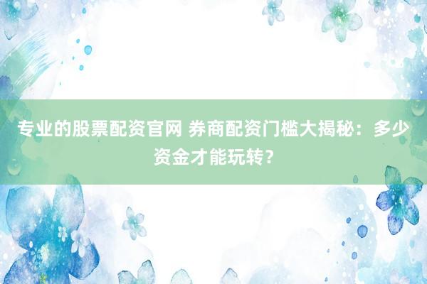 专业的股票配资官网 券商配资门槛大揭秘：多少资金才能玩转？