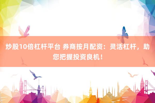 炒股10倍杠杆平台 券商按月配资：灵活杠杆，助您把握投资良机！