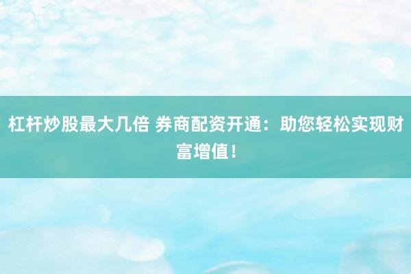 杠杆炒股最大几倍 券商配资开通：助您轻松实现财富增值！