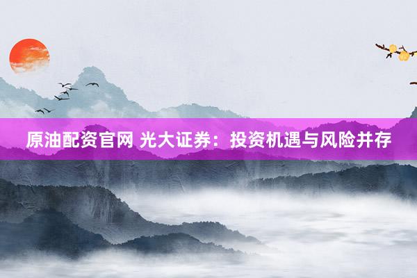 原油配资官网 光大证券：投资机遇与风险并存