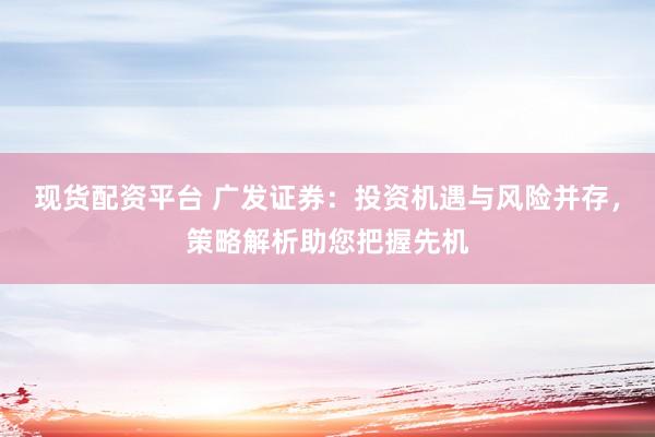 现货配资平台 广发证券：投资机遇与风险并存，策略解析助您把握先机