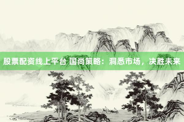 股票配资线上平台 国尚策略：洞悉市场，决胜未来