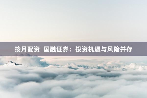 按月配资  国融证券：投资机遇与风险并存