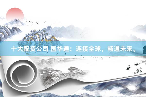 十大配资公司 国华通：连接全球，畅通未来。