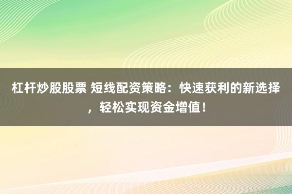 杠杆炒股股票 短线配资策略：快速获利的新选择，轻松实现资金增值！