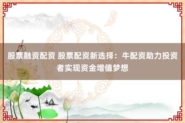 股票融资配资 股票配资新选择：牛配资助力投资者实现资金增值梦想