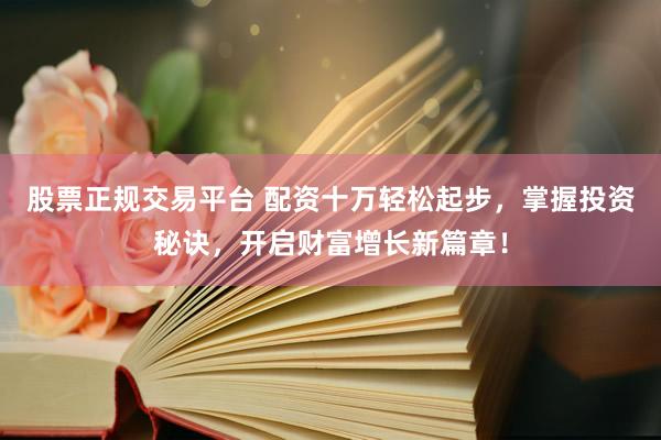 股票正规交易平台 配资十万轻松起步，掌握投资秘诀，开启财富增长新篇章！