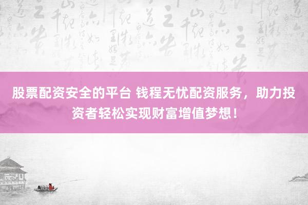股票配资安全的平台 钱程无忧配资服务，助力投资者轻松实现财富增值梦想！