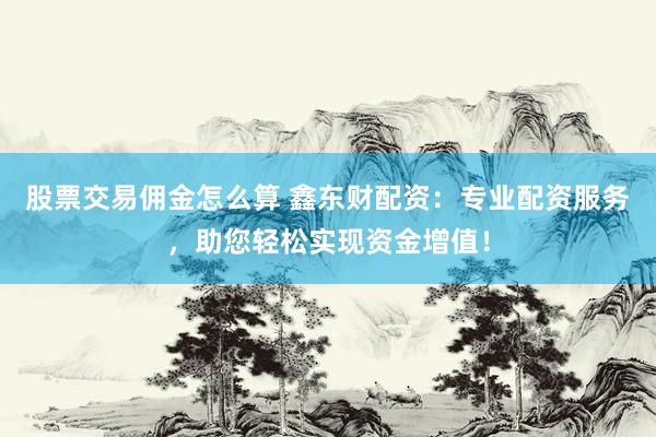 股票交易佣金怎么算 鑫东财配资：专业配资服务，助您轻松实现资金增值！