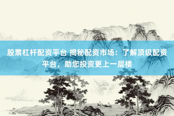 股票杠杆配资平台 揭秘配资市场：了解顶级配资平台，助您投资更上一层楼