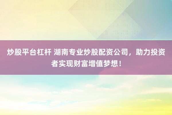 炒股平台杠杆 湖南专业炒股配资公司，助力投资者实现财富增值梦想！
