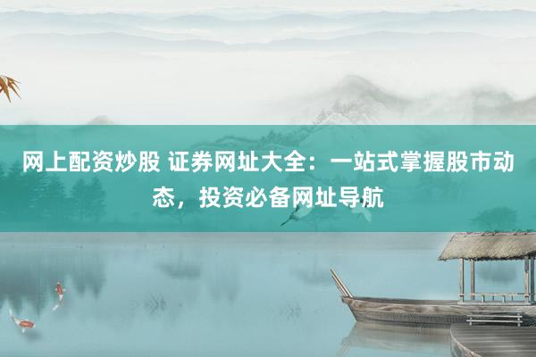 网上配资炒股 证券网址大全：一站式掌握股市动态，投资必备网址导航
