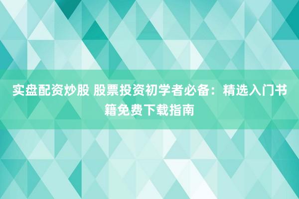 实盘配资炒股 股票投资初学者必备：精选入门书籍免费下载指南