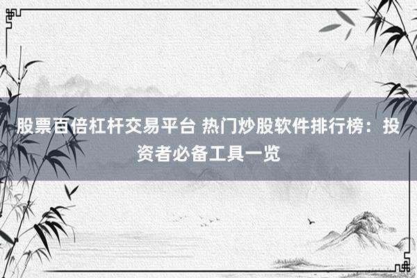 股票百倍杠杆交易平台 热门炒股软件排行榜：投资者必备工具一览