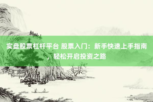 实盘股票杠杆平台 股票入门：新手快速上手指南，轻松开启投资之路