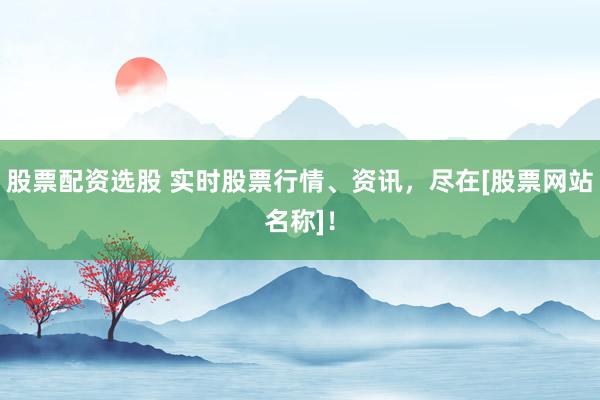 股票配资选股 实时股票行情、资讯，尽在[股票网站名称]！