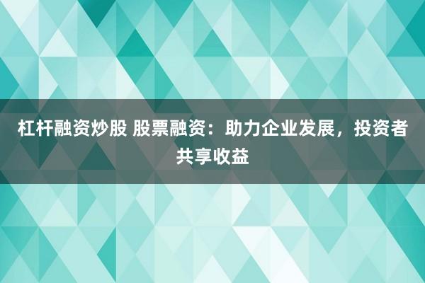 杠杆融资炒股 股票融资：助力企业发展，投资者共享收益