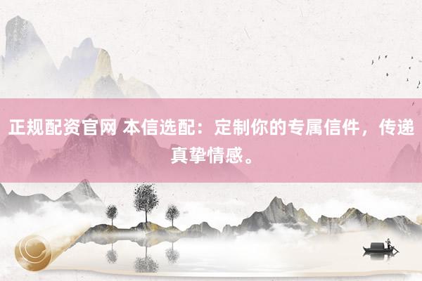 正规配资官网 本信选配：定制你的专属信件，传递真挚情感。