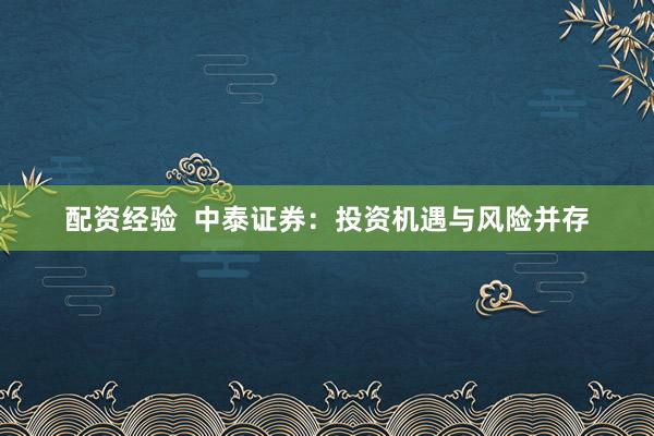 配资经验  中泰证券：投资机遇与风险并存