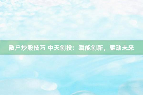散户炒股技巧 中天创投：赋能创新，驱动未来