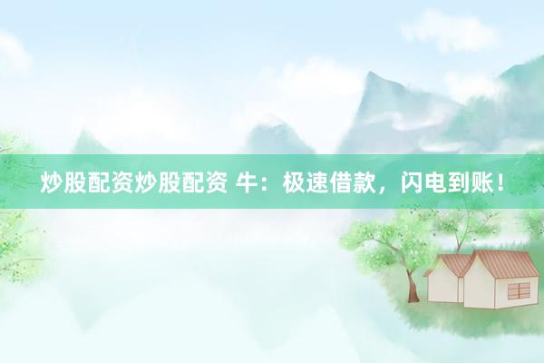 炒股配资炒股配资 牛：极速借款，闪电到账！