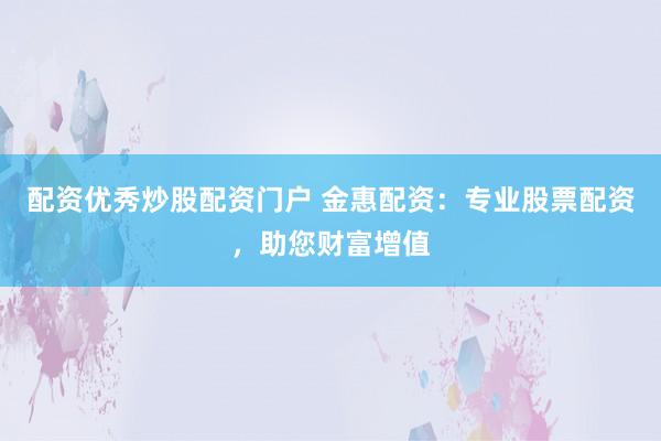 配资优秀炒股配资门户 金惠配资：专业股票配资，助您财富增值
