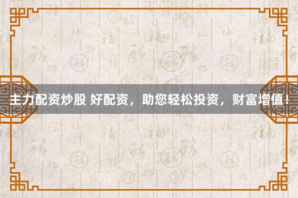主力配资炒股 好配资，助您轻松投资，财富增值！