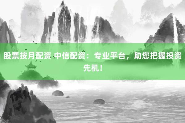 股票按月配资 中信配资：专业平台，助您把握投资先机！