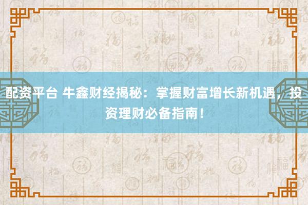 配资平台 牛鑫财经揭秘：掌握财富增长新机遇，投资理财必备指南！